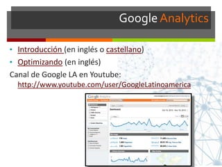 GoogleAnalytics
• Introducción (en inglés o castellano)
• Optimizando (en inglés)
Canal de Google LA en Youtube:
http://www.youtube.com/user/GoogleLatinoamerica
 
