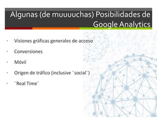 Algunas (de muuuuchas) Posibilidades de
Google Analytics
• Visiones gráficas generales de acceso
• Conversiones
• Móvil
• Origen de tráfico (inclusive ¨social¨)
• ¨Real Time¨
 
