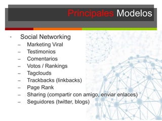 Principales Modelos
• Social Networking
– Marketing Viral
– Testimonios
– Comentarios
– Votos / Rankings
– Tagclouds
– Trackbacks (linkbacks)
– Page Rank
– Sharing (compartir con amigo, enviar enlaces)
– Seguidores (twitter, blogs)
 