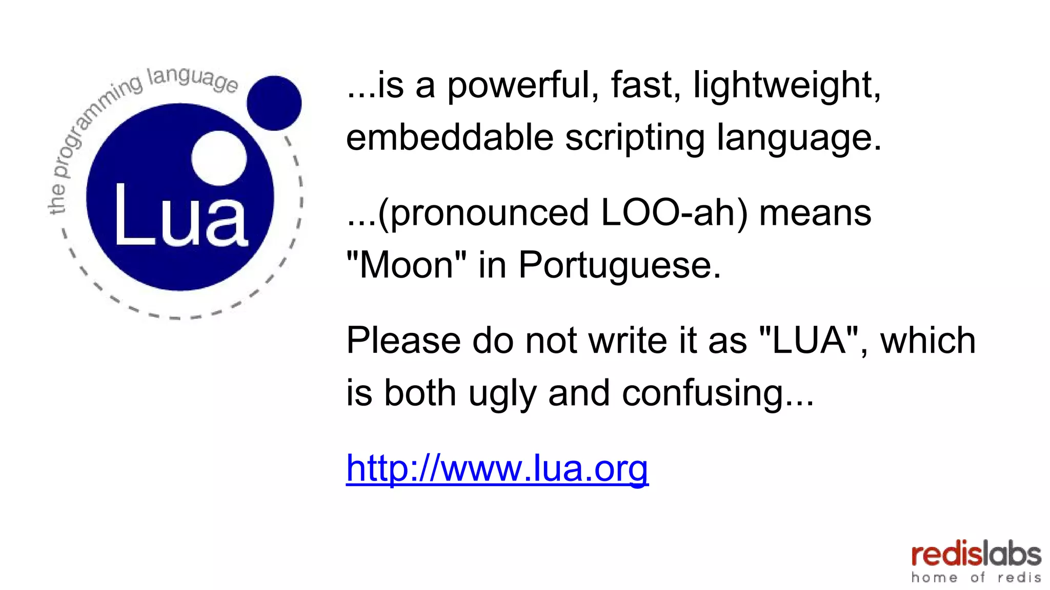 ...is a powerful, fast, lightweight,
embeddable scripting language.
...(pronounced LOO-ah) means
"Moon" in Portuguese.
Please do not write it as "LUA", which
is both ugly and confusing...
http://www.lua.org
 