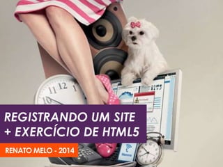 REGISTRANDO UM SITE
+ EXERCÍCIO DE HTML5
RENATO MELO - 2014
 