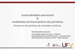 Sustentabilidade operacional
&
modalidades de financiamento dos periódicos
Reinaldo Bertola Cantarutti
Universidade Federa...