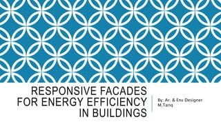 RESPONSIVE FACADES
FOR ENERGY EFFICIENCY
IN BUILDINGS
By: Ar. & Env Designer
M.Tariq
 