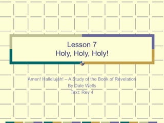 Lesson 7 Holy, Holy, Holy! Amen! Hallelujah! – A Study of the Book of Revelation By Dale Wells Text: Rev 4 