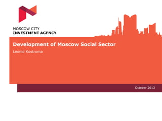 MOSCOW CITY
INVESTMENT AGENCY

Development of Moscow Social Sector
Leonid Kostroma

October 2013

 