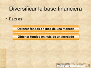 Diversificar la base financiera Esto es: Obtener fondos en más de un mercado Obtener fondos en más de una moneda 