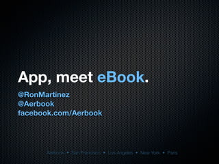 App, meet eBook.
@RonMartinez
@Aerbook
facebook.com/Aerbook




      Aerbook • San Francisco • Los Angeles • New York • Paris
 
