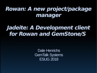 Rowan: A new project/package
manager
Jadeite: A Development client
for Rowan and GemStone/S
Dale Henrichs
GemTalk Systems
ESUG 2018
 