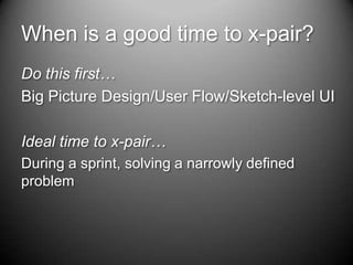 When is a good time to x-pair?<br />Do this first…<br />Big Picture Design/User Flow/Sketch-level UI<br />Ideal time to x-...
