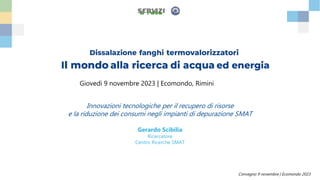 Convegno 9 novembre | Ecomondo 2023
Giovedì 9 novembre 2023 | Ecomondo, Rimini
Innovazioni tecnologiche per il recupero di risorse
e la riduzione dei consumi negli impianti di depurazione SMAT
Gerardo Scibilia
Ricercatore
Centro Ricerche SMAT
 