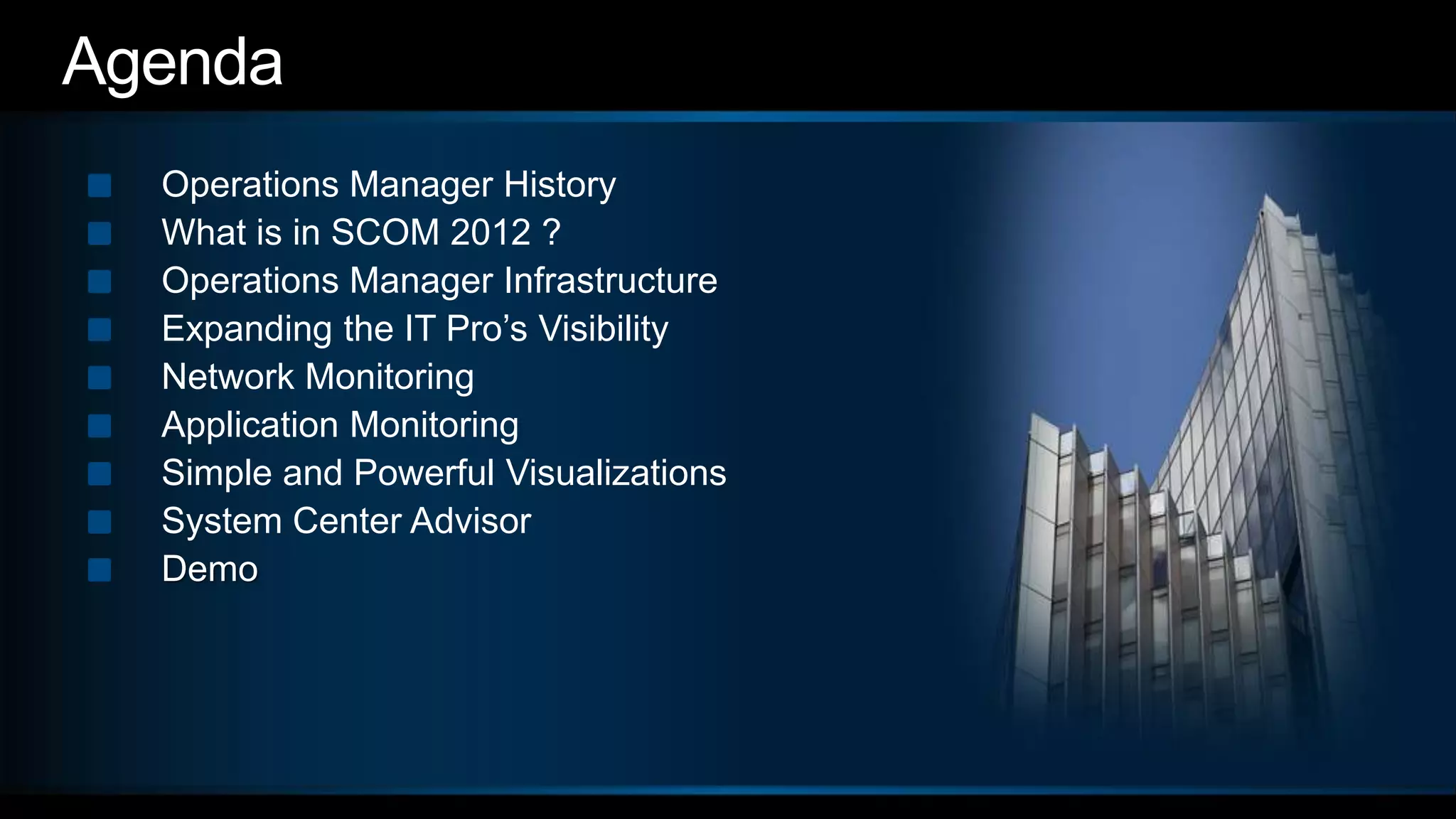 AgendaOperations Manager HistoryWhat is in SCOM 2012 ?Operations Manager InfrastructureExpanding the IT Pro’s VisibilityNetwork MonitoringApplication MonitoringSimple and Powerful VisualizationsSystem Center AdvisorDemo