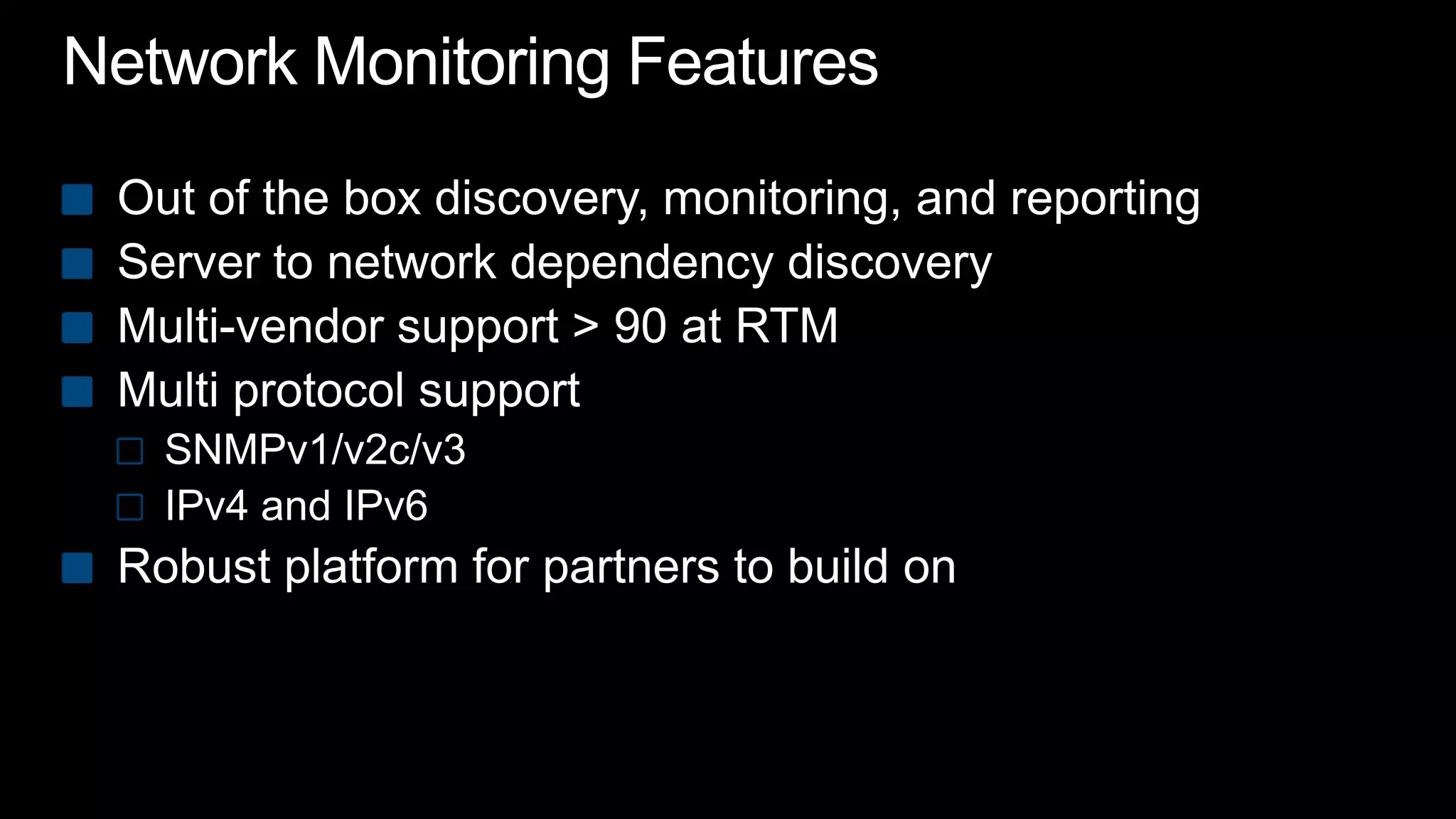 Network Monitoring FeaturesOut of the box discovery, monitoring, and reportingServer to network dependency discoveryMulti-vendor support > 90 at RTMMulti protocol supportSNMPv1/v2c/v3IPv4 and IPv6Robust platform for partners to build on