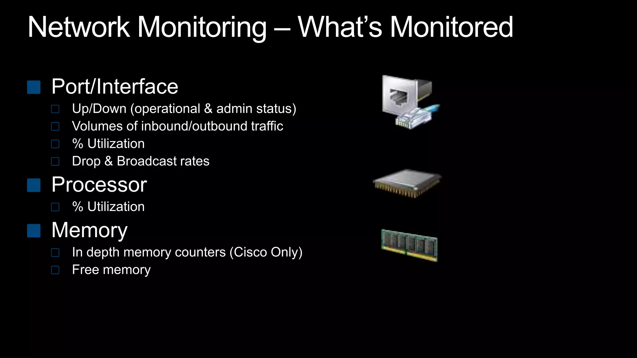 Network Monitoring – What’s MonitoredPort/Interface Up/Down (operational & admin status)Volumes of inbound/outbound traffic% UtilizationDrop & Broadcast ratesProcessor% UtilizationMemoryIn depth memory counters (Cisco Only)Free memory