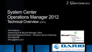 System Center Operations Manager 2012Technical Overview (CTP 2) Amit Gatenyo Infrastructure & Security Manager, Dario Microsoft Regional Director – Windows Server & Security 054-2492499 Amit.g@dario.co.il 2012 