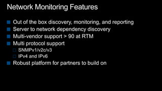 Network Monitoring FeaturesOut of the box discovery, monitoring, and reportingServer to network dependency discoveryMulti-vendor support > 90 at RTMMulti protocol supportSNMPv1/v2c/v3IPv4 and IPv6Robust platform for partners to build on