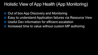 Holistic View of App Health (App Monitoring)Out of box App Discovery and MonitoringEasy to understand Application failures via Resource ViewUseful Dev information for efficient escalationIncreased time to value without custom MP authoring
