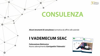 Alcuni strumenti di consulenza normativa da offrire alle aziende
I VADEMECUM SEAC
Fatturazione Elettronica
Nuovo adempimento Corrispettivi Telematici
CONSULENZA
 