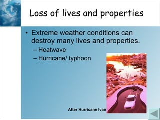 Loss of lives and properties Extreme weather conditions can destroy many lives and properties.  Heatwave Hurricane/ typhoon  After Hurricane Ivan 