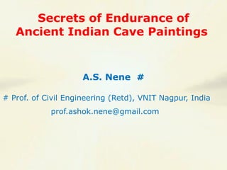 Secrets of Endurance of
Ancient Indian Cave Paintings
A.S. Nene #
# Prof. of Civil Engineering (Retd), VNIT Nagpur, India
prof.ashok.nene@gmail.com
 