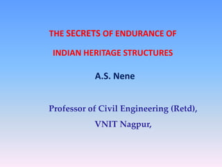 THE SECRETS OF ENDURANCE OF
INDIAN HERITAGE STRUCTURES
A.S. Nene
Professor of Civil Engineering (Retd),
VNIT Nagpur,
 