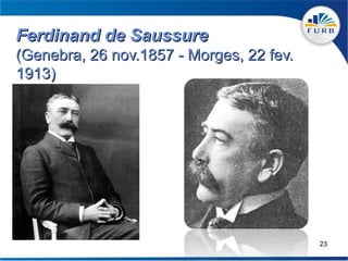 Ferdinand de Saussure
(Genebra, 26 nov.1857 - Morges, 22 fev.
1913)




                                          23
 