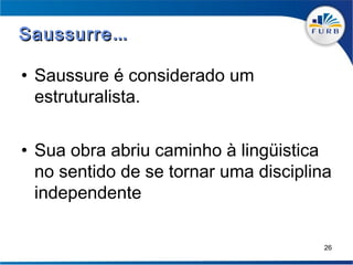Saussurre ...

• Saussure é considerado um
  estruturalista.


• Sua obra abriu caminho à lingüistica
  no sentido de se tornar uma disciplina
  independente

                                       26
 