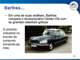 Barthes...
 • Em uma de suas análises, Barthes
   compara o revolucionário Citröen DS com
   as grandes catedrais góticas

O produto
industrial no
mundo do
consumo
tornando-se
mito.

                                             39
 