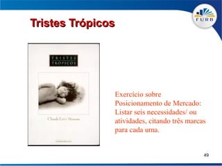 Tristes Trópicos




               Exercício sobre
               Posicionamento de Mercado:
               Listar seis necessidades/ ou
               atividades, citando três marcas
               para cada uma.


                                             49
 