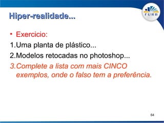 Hiper-realidade...

• Exercicio:
1.Uma planta de plástico...
2.Modelos retocadas no photoshop...
3.Complete a lista com mais CINCO
  exemplos, onde o falso tem a preferência.




                                          64
 