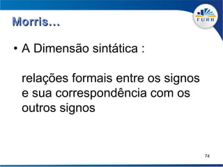 Morris...

• A Dimensão sintática :

 relações formais entre os signos
 e sua correspondência com os
 outros signos


                                    74
 