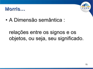 Morris...

• A Dimensão semântica :

 relações entre os signos e os
 objetos, ou seja, seu significado.



                                      75
 