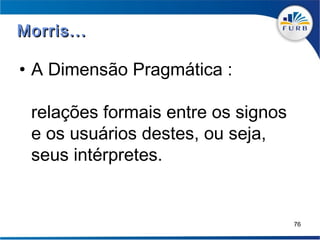 Morris...

• A Dimensão Pragmática :

 relações formais entre os signos
 e os usuários destes, ou seja,
 seus intérpretes.


                                    76
 