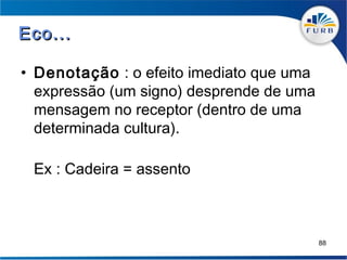 Eco...

• Denotação : o efeito imediato que uma
  expressão (um signo) desprende de uma
  mensagem no receptor (dentro de uma
  determinada cultura).

 Ex : Cadeira = assento



                                          88
 