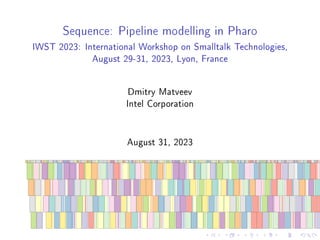 Sequence: Pipeline modelling in Pharo
IWST 2023: International Workshop on Smalltalk Technologies,
August 29-31, 2023, Lyon, France
Dmitry Matveev
Intel Corporation
August 31, 2023
 