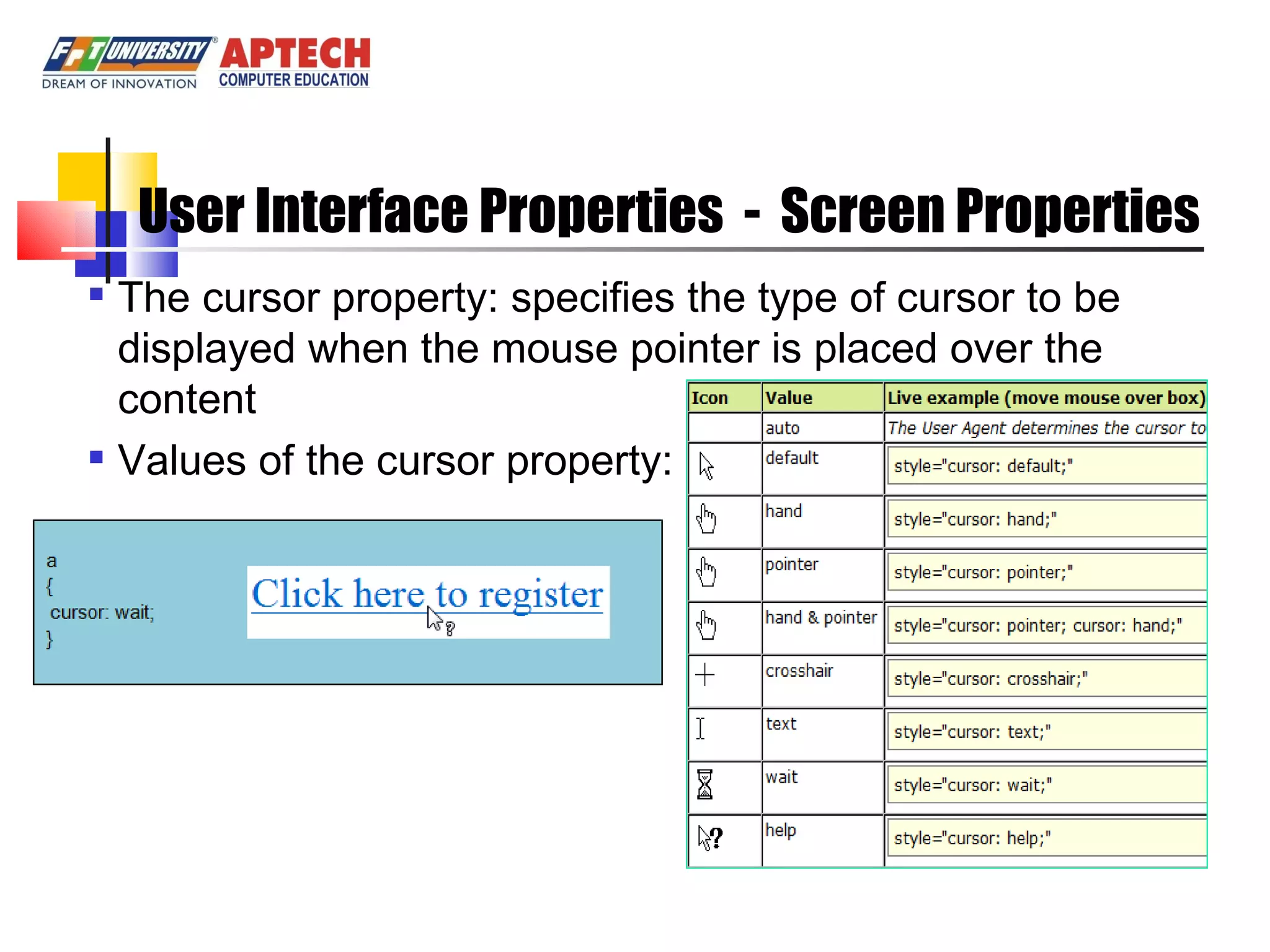 User Interface Properties - Screen Properties The cursor property: specifies the type of cursor to be displayed when the mouse pointer is placed over the content Values of the cursor property: 