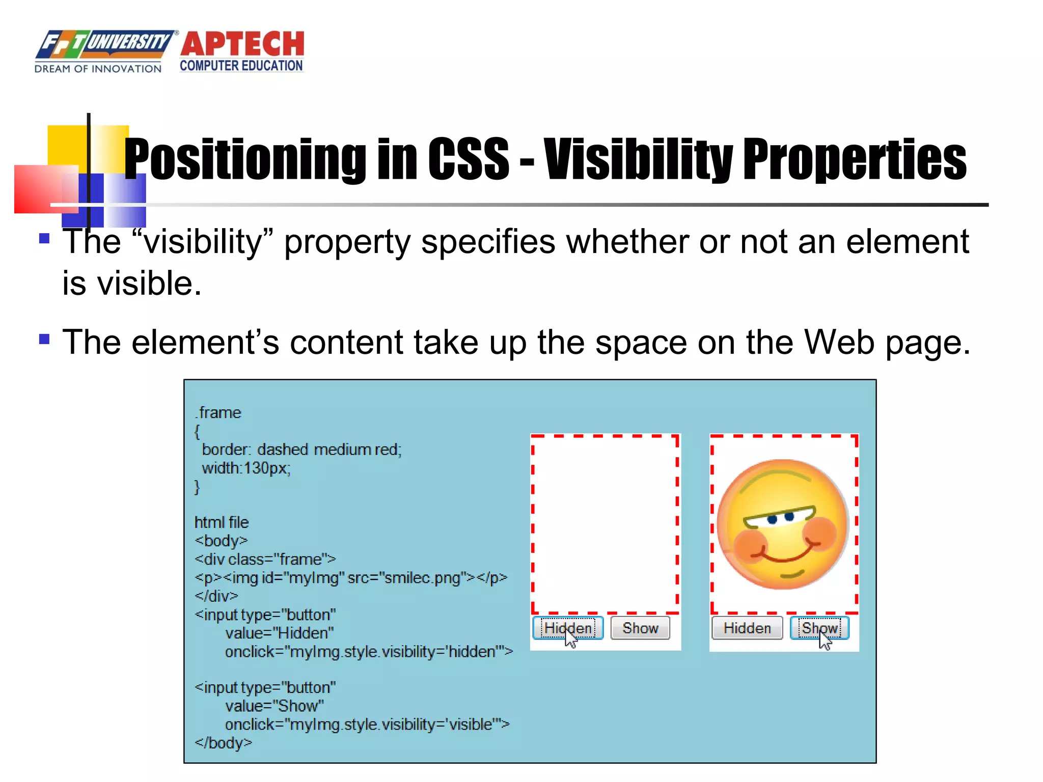 Positioning in CSS - Visibility Properties The “visibility” property specifies whether or not an element is visible. The element’s content take up the space on the Web page. 