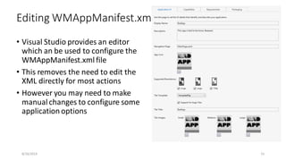 • Visual Studio provides an editor
which an be used to configure the
WMAppManifest.xml file
• This removes the need to edit the
XML directly for most actions
• However you may need to make
manual changes to configure some
application options
Editing WMAppManifest.xml
8/16/2014 15
 