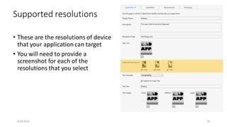 • These are the resolutions of device
that your application can target
• You will need to provide a
screenshot for each of the
resolutions that you select
Supported resolutions
8/16/2014 18
 