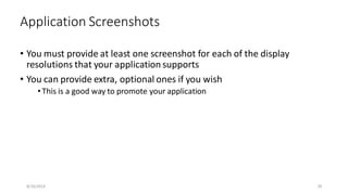 • You must provide at least one screenshot for each of the display
resolutions that your application supports
• You can provide extra, optional ones if you wish
•This is a good way to promote your application
Application Screenshots
8/16/2014 29
 