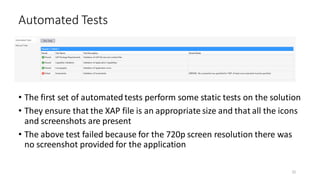 • The first set of automated tests perform some static tests on the solution
• They ensure that the XAP file is an appropriate size and that all the icons
and screenshots are present
• The above test failed because for the 720p screen resolution there was
no screenshot provided for the application
Automated Tests
32
 