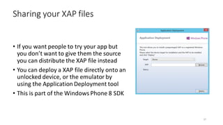 • If you want people to try your app but
you don’t want to give them the source
you can distribute the XAP file instead
• You can deploy a XAP file directly onto an
unlocked device, or the emulator by
using the Application Deployment tool
• This is part of the Windows Phone 8 SDK
Sharing your XAP files
37
 