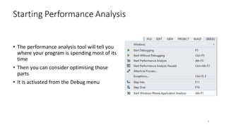 • The performance analysis tool will tell you
where your program is spending most of its
time
• Then you can consider optimising those
parts
• It is activated from the Debug menu
Starting Performance Analysis
4
 