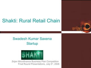 Shakti: Rural Retail Chain   Swadesh Kumar Saxena Startup Srijan  Microfinance Business Plan Competition  Final Round Presentations, July   3 rd , 2008 Please insert  your logo here 