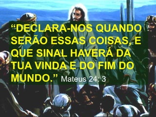 “DECLARA-NOS QUANDO
SERÃO ESSAS COISAS, E
QUE SINAL HAVERÁ DA
TUA VINDA E DO FIM DO
MUNDO.” Mateus 24: 3
 