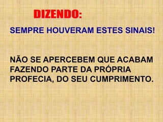 SEMPRE HOUVERAM ESTES SINAIS!
NÃO SE APERCEBEM QUE ACABAM
FAZENDO PARTE DA PRÓPRIA
PROFECIA, DO SEU CUMPRIMENTO.
 