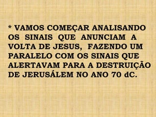 * VAMOS COMEÇAR ANALISANDO
OS SINAIS QUE ANUNCIAM A
VOLTA DE JESUS, FAZENDO UM
PARALELO COM OS SINAIS QUE
ALERTAVAM PARA A DESTRUIÇÃO
DE JERUSÁLEM NO ANO 70 dC.
 