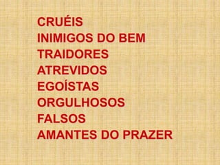 CRUÉIS
INIMIGOS DO BEM
TRAIDORES
ATREVIDOS
EGOÍSTAS
ORGULHOSOS
FALSOS
AMANTES DO PRAZER
 
