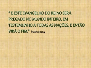 “ E ESTE EVANGELHO DO REINO SERÁ
PREGADO NO MUNDO INTEIRO, EM
TESTEMUNHO A TODAS AS NAÇÕES, E ENTÃO
VIRÁ O FIM.” Mateus 24:14
 