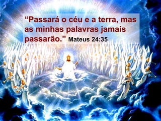 “Passará o céu e a terra, mas
as minhas palavras jamais
passarão.” Mateus 24:35
 
