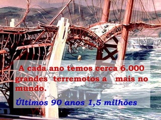A cada ano temos cerca 6.000
grandes terremotos a mais no
mundo.
Últimos 90 anos 1,5 milhões
 